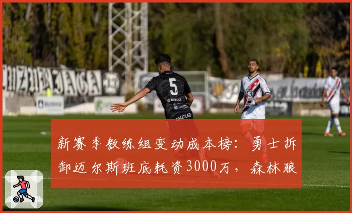 新赛季教练组变动成本榜：勇士拆卸迈尔斯班底耗资3000万，森林狼交易费奇仅花200万