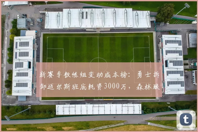 新赛季教练组变动成本榜：勇士拆卸迈尔斯班底耗资3000万，森林狼交易费奇仅花200万