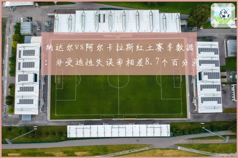 纳达尔vs阿尔卡拉斯红土赛季数据：非受迫性失误率相差8.7个百分点