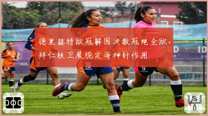 德里赫特欧冠解围次数冠绝全欧,拜仁铁卫展现定海神针作用