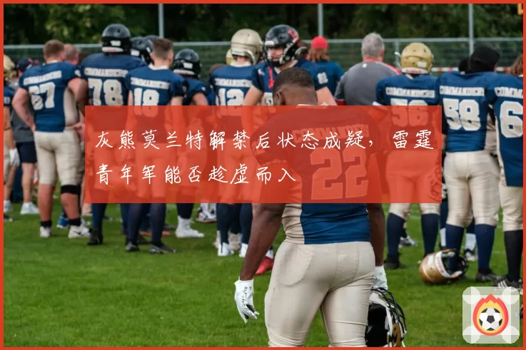灰熊莫兰特解禁后状态成疑，雷霆青年军能否趁虚而入