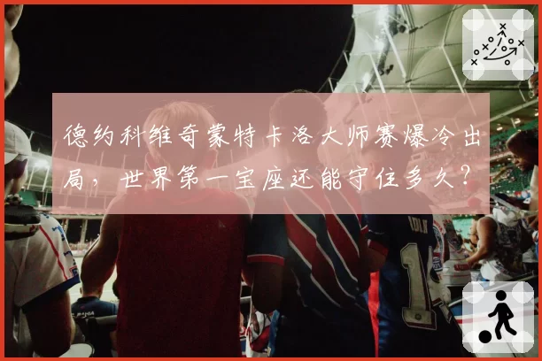 德约科维奇蒙特卡洛大师赛爆冷出局，世界第一宝座还能守住多久？