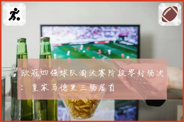 欧冠四强球队淘汰赛阶段零封场次：皇家马德里三场居首