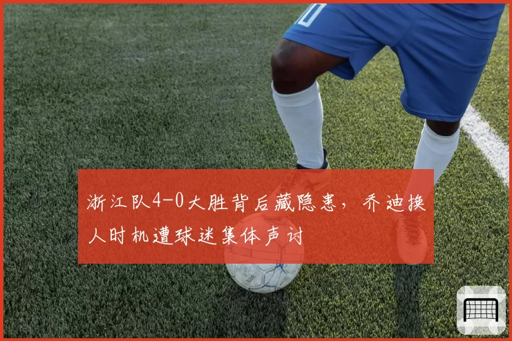 浙江队4-0大胜背后藏隐患，乔迪换人时机遭球迷集体声讨