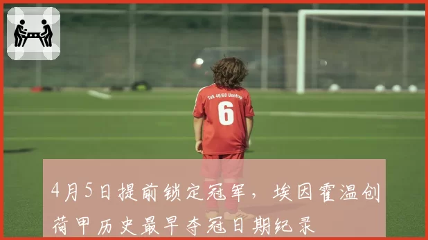 4月5日提前锁定冠军,埃因霍温创荷甲历史最早夺冠日期纪录
