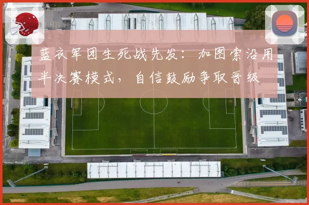 蓝衣军团生死战先发:加图索沿用半决赛模式,自信鼓励争取晋级