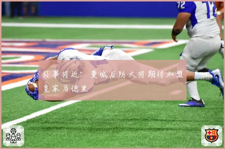 好事将近：曼城后防大将期待加盟皇家马德里