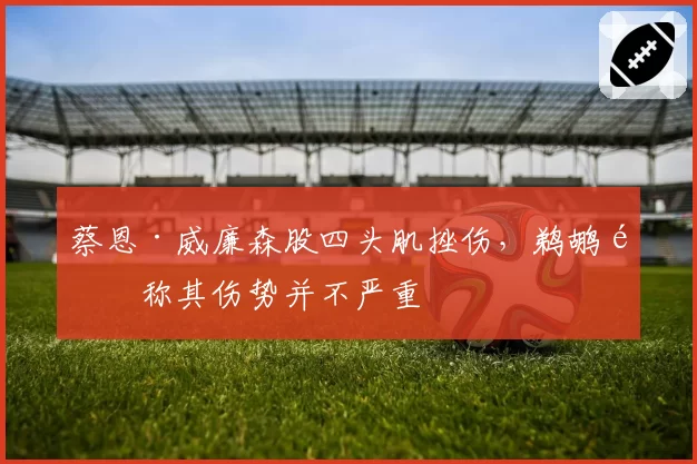 蔡恩·威廉森股四头肌挫伤，鹈鹕队称其伤势并不严重