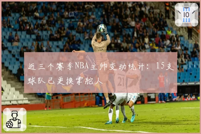 近三个赛季NBA主帅变动统计：15支球队已更换掌舵人