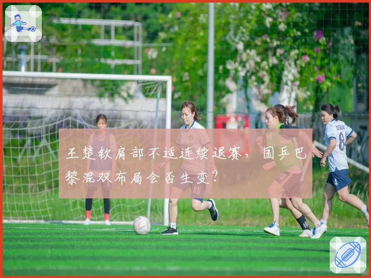 王楚钦肩部不适连续退赛，国乒巴黎混双布局会否生变？