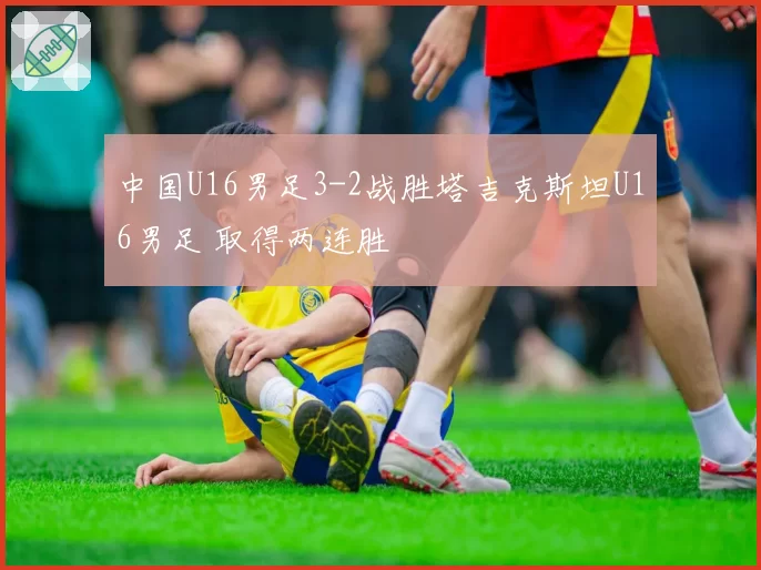 中国U16男足3-2战胜塔吉克斯坦U16男足 取得两连胜