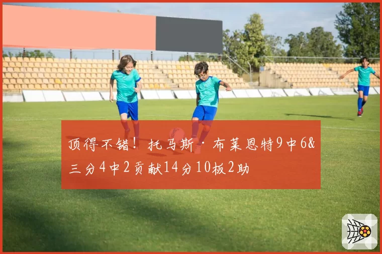顶得不错!托马斯·布莱恩特9中6&三分4中2贡献14分10板2助