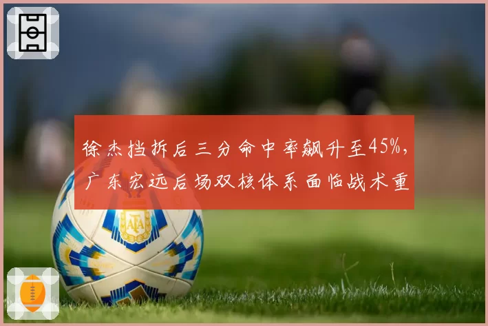 徐杰挡拆后三分命中率飙升至45%,广东宏远后场双核体系面临战术重组?