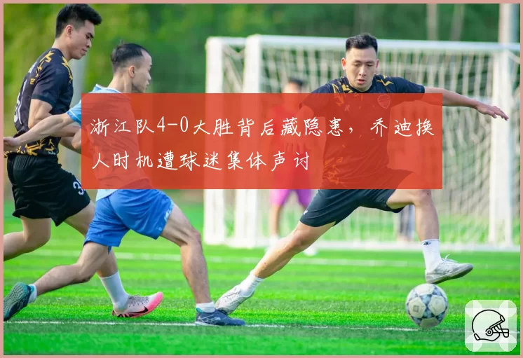 浙江队4-0大胜背后藏隐患，乔迪换人时机遭球迷集体声讨