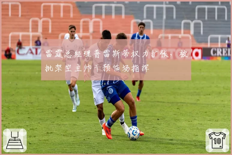 雷霆总经理普雷斯蒂权力扩张,被批架空主帅干预临场指挥