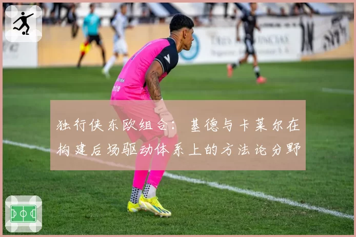 独行侠东欧组合：基德与卡莱尔在构建后场驱动体系上的方法论分野
