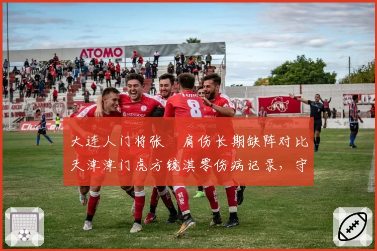 大连人门将张翀肩伤长期缺阵对比天津津门虎方镜淇零伤病记录,守门员位置伤病概率与恢复周期对比