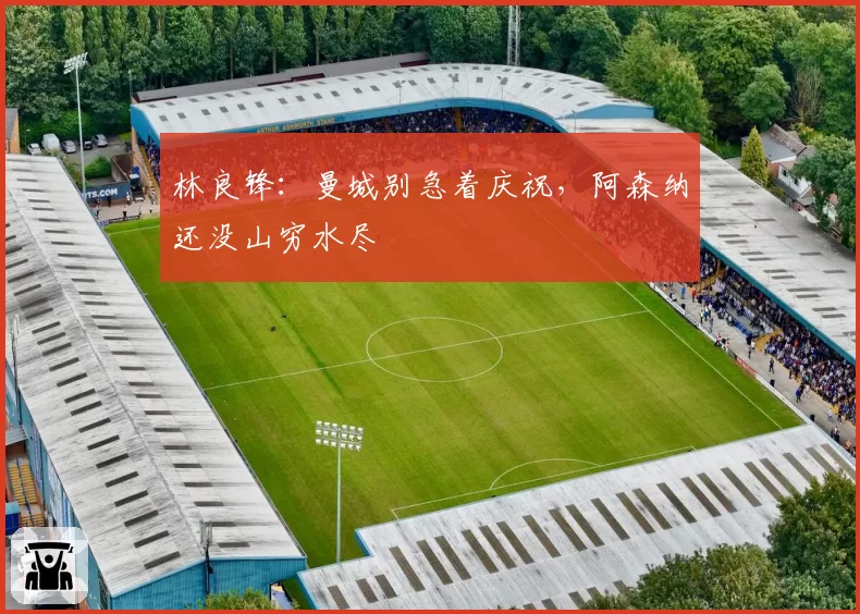 林良锋：曼城别急着庆祝，阿森纳还没山穷水尽