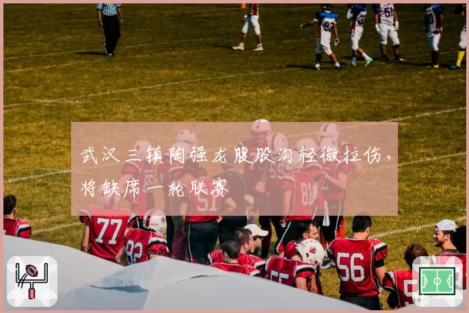 武汉三镇陶强龙腹股沟轻微拉伤,将缺席一轮联赛