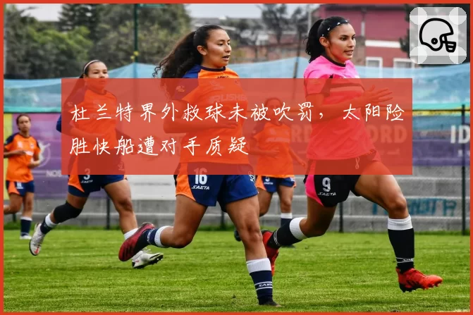 杜兰特界外救球未被吹罚，太阳险胜快船遭对手质疑