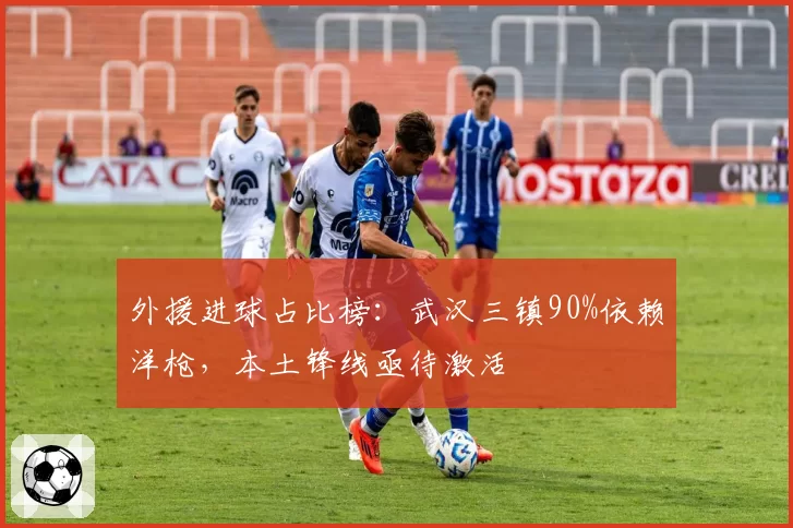 外援进球占比榜：武汉三镇90%依赖洋枪，本土锋线亟待激活