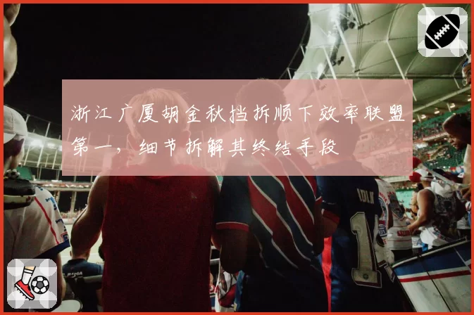 浙江广厦胡金秋挡拆顺下效率联盟第一,细节拆解其终结手段