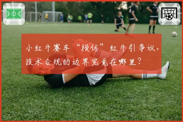 小红牛赛车“模仿”红牛引争议,技术合规的边界究竟在哪里?