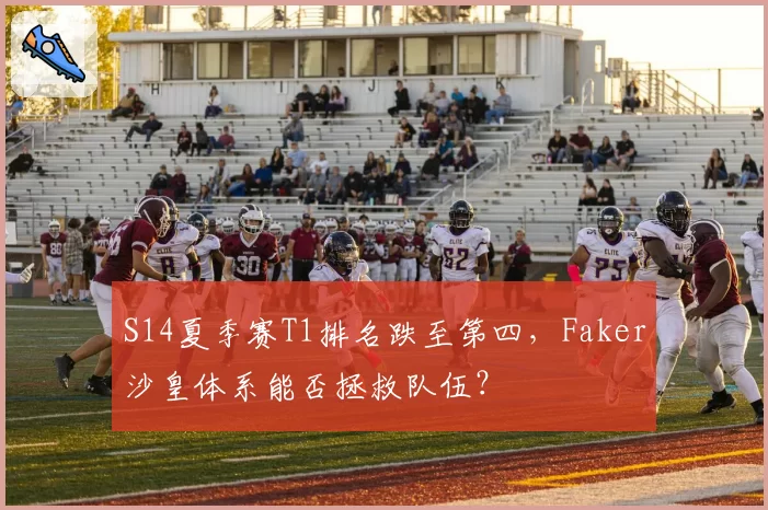 S14夏季赛T1排名跌至第四，Faker沙皇体系能否拯救队伍？