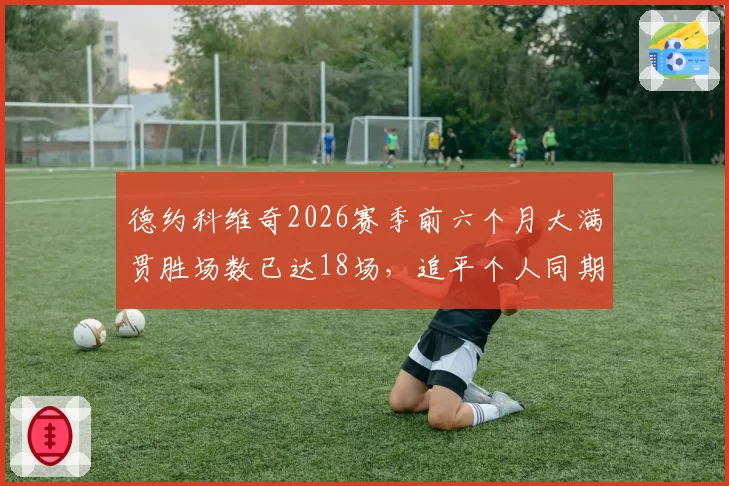 德约科维奇2026赛季前六个月大满贯胜场数已达18场，追平个人同期纪录