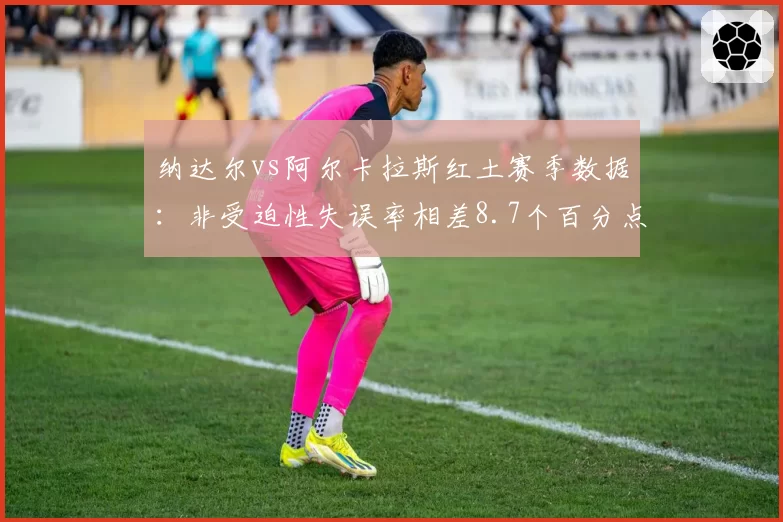 纳达尔vs阿尔卡拉斯红土赛季数据：非受迫性失误率相差8.7个百分点