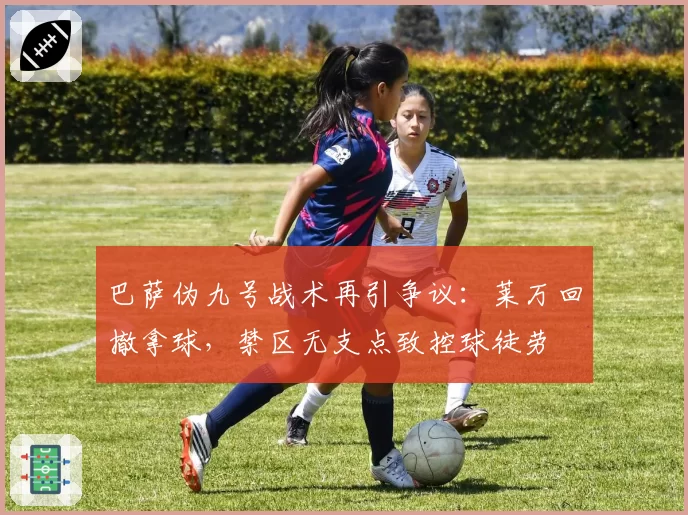 巴萨伪九号战术再引争议：莱万回撤拿球，禁区无支点致控球徒劳