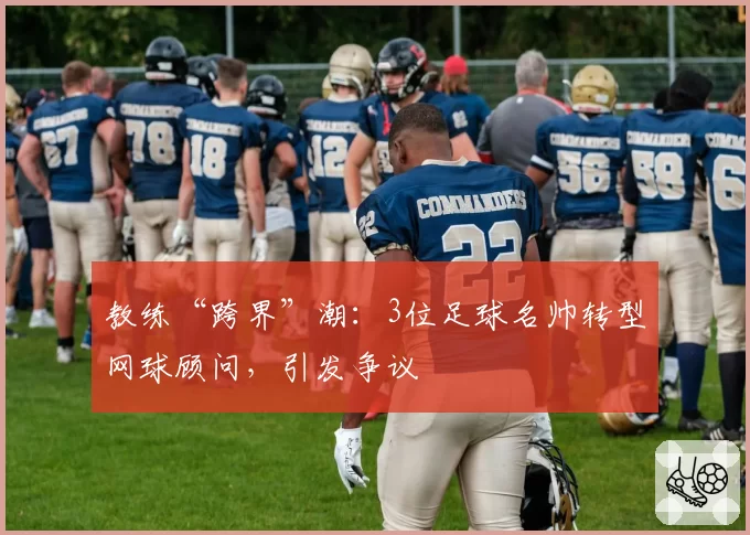 教练“跨界”潮:3位足球名帅转型网球顾问,引发争议