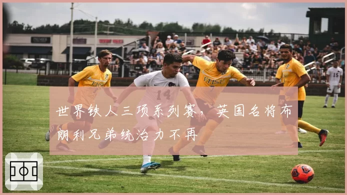 世界铁人三项系列赛,英国名将布朗利兄弟统治力不再