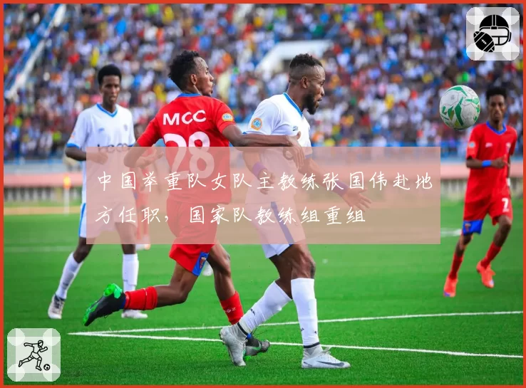 中国举重队女队主教练张国伟赴地方任职，国家队教练组重组