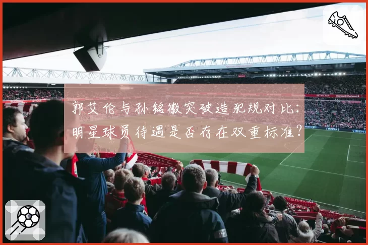 郭艾伦与孙铭徽突破造犯规对比:明星球员待遇是否存在双重标准?