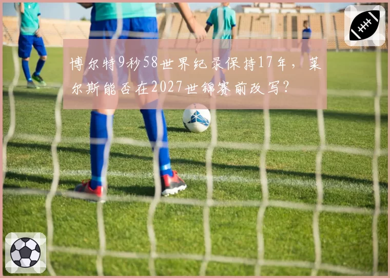博尔特9秒58世界纪录保持17年，莱尔斯能否在2027世锦赛前改写？