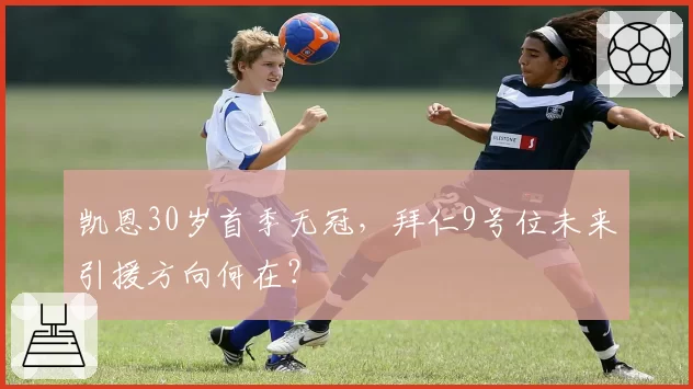 凯恩30岁首季无冠，拜仁9号位未来引援方向何在？