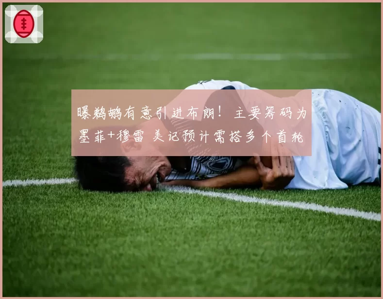 曝鹈鹕有意引进布朗！主要筹码为墨菲+穆雷 美记预计需搭多个首轮