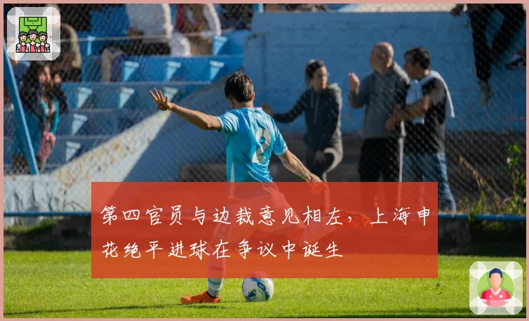 第四官员与边裁意见相左，上海申花绝平进球在争议中诞生
