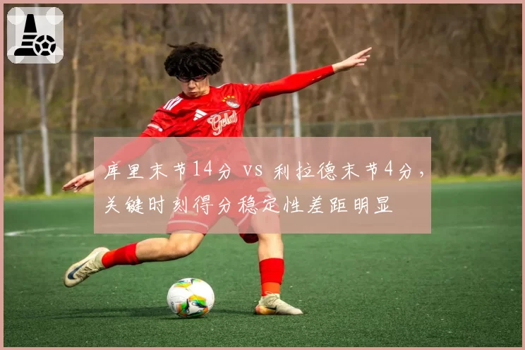 库里末节14分 vs 利拉德末节4分,关键时刻得分稳定性差距明显