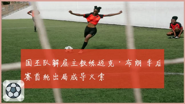 国王队解雇主教练迈克·布朗 季后赛首轮出局成导火索