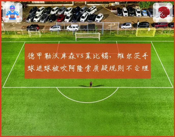 德甲勒沃库森vs莱比锡，维尔茨手球进球被吹阿隆索质疑规则不合理