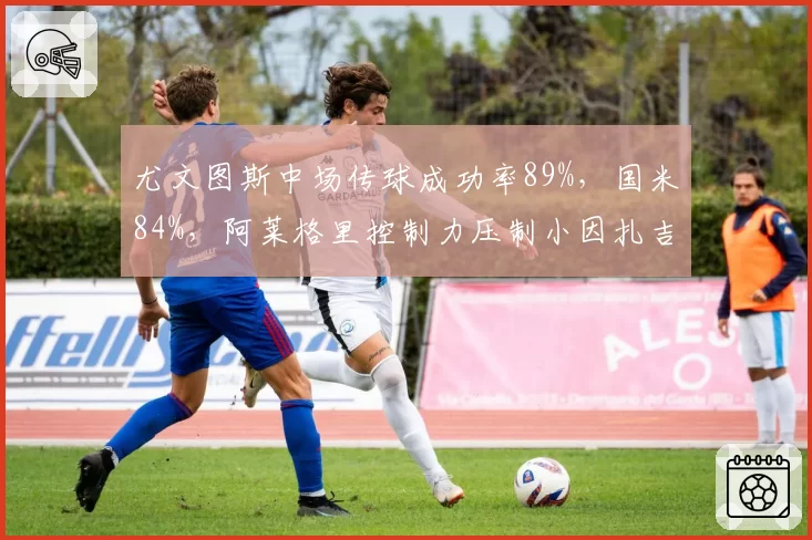 尤文图斯中场传球成功率89%，国米84%，阿莱格里控制力压制小因扎吉