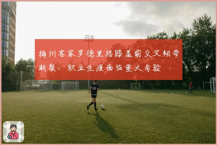 梅州客家罗德里格膝盖前交叉韧带断裂，职业生涯面临重大考验