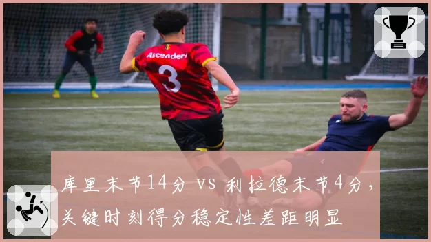 库里末节14分 vs 利拉德末节4分,关键时刻得分稳定性差距明显