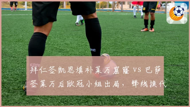 拜仁签凯恩填补莱万窟窿 vs 巴萨签莱万后欧冠小组出局，锋线换代成败对比