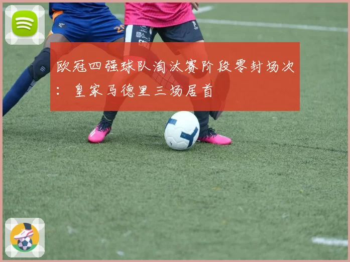 欧冠四强球队淘汰赛阶段零封场次：皇家马德里三场居首