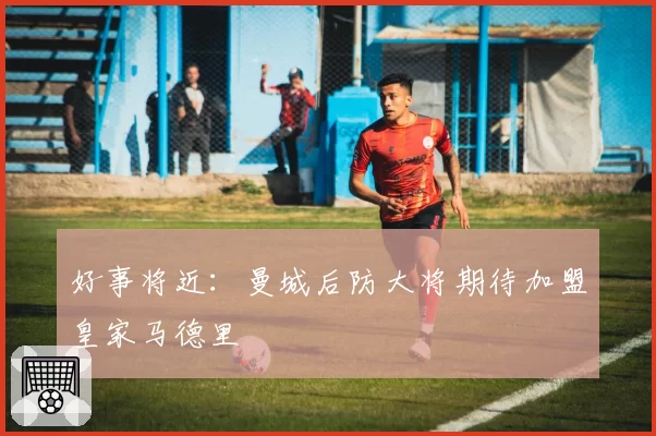 好事将近：曼城后防大将期待加盟皇家马德里