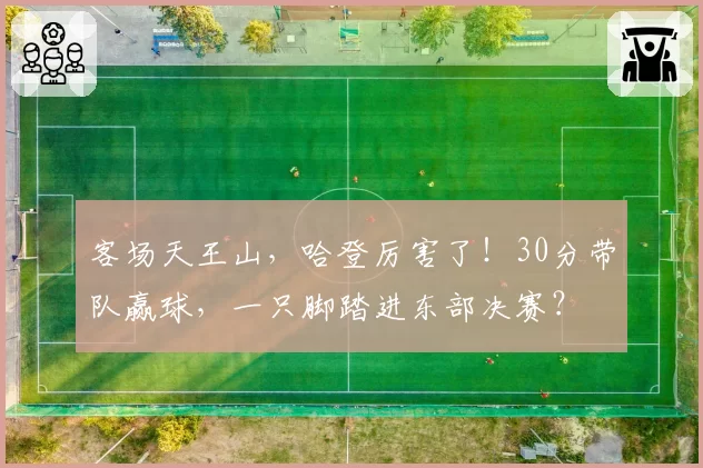 客场天王山，哈登厉害了！30分带队赢球，一只脚踏进东部决赛？
