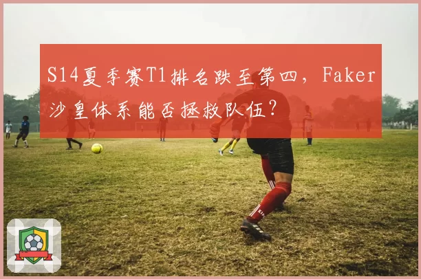 S14夏季赛T1排名跌至第四，Faker沙皇体系能否拯救队伍？